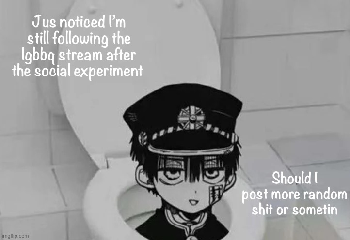 Hanako kun in Toilet | Jus noticed I’m still following the lgbbq stream after the social experiment; Should I post more random shit or sometin | image tagged in hanako kun in toilet | made w/ Imgflip meme maker