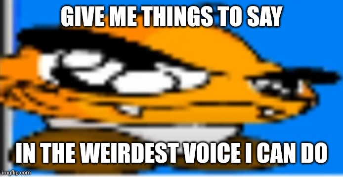 Goompa | GIVE ME THINGS TO SAY; IN THE WEIRDEST VOICE I CAN DO | image tagged in goompa | made w/ Imgflip meme maker