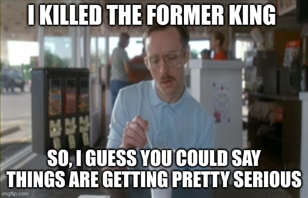 So I Guess You Can Say Things Are Getting Pretty Serious Meme |  I KILLED THE FORMER KING; SO, I GUESS YOU COULD SAY THINGS ARE GETTING PRETTY SERIOUS | image tagged in memes,so i guess you can say things are getting pretty serious | made w/ Imgflip meme maker