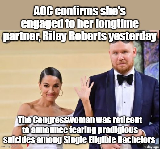 Reportedly Riley listed ear plugs on the wedding gift registry | AOC confirms she's engaged to her longtime partner, Riley Roberts yesterday; The Congresswoman was reticent to announce fearing prodigious suicides among Single Eligible Bachelors | image tagged in memes,aoc,idiot | made w/ Imgflip meme maker