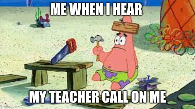 Me when I hear my teacher call on me |  ME WHEN I HEAR; MY TEACHER CALL ON ME | image tagged in funny,memes,stupidity,big brain | made w/ Imgflip meme maker