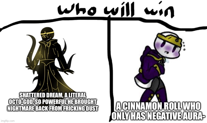 Honestly, I want to know your ideas- | A CINNAMON ROLL WHO ONLY HAS NEGATIVE AURA-; SHATTERED DREAM, A LITERAL OCTO-GOD, SO POWERFUL HE BROUGHT NIGHTMARE BACK FROM FRICKING DUST | image tagged in yes | made w/ Imgflip meme maker