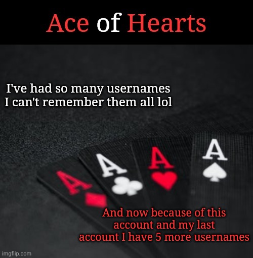 How am I supposed to do a "when did you meet me?" ;-; | I've had so many usernames I can't remember them all lol; And now because of this account and my last account I have 5 more usernames | image tagged in ace of hearts | made w/ Imgflip meme maker