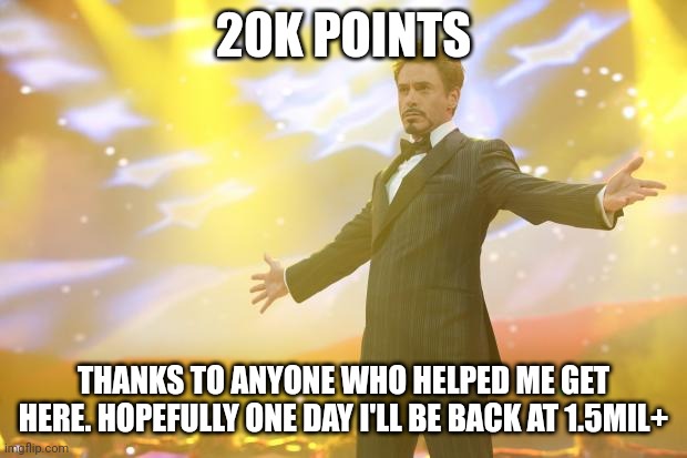 Yay :D | 20K POINTS; THANKS TO ANYONE WHO HELPED ME GET HERE. HOPEFULLY ONE DAY I'LL BE BACK AT 1.5MIL+ | image tagged in tony stark success | made w/ Imgflip meme maker