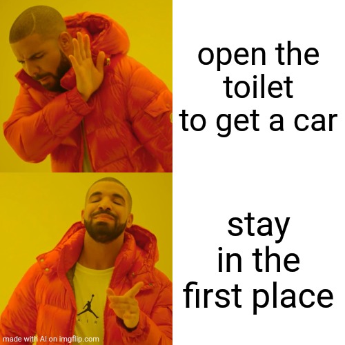 Literally? | open the toilet to get a car; stay in the first place | image tagged in memes,drake hotline bling | made w/ Imgflip meme maker
