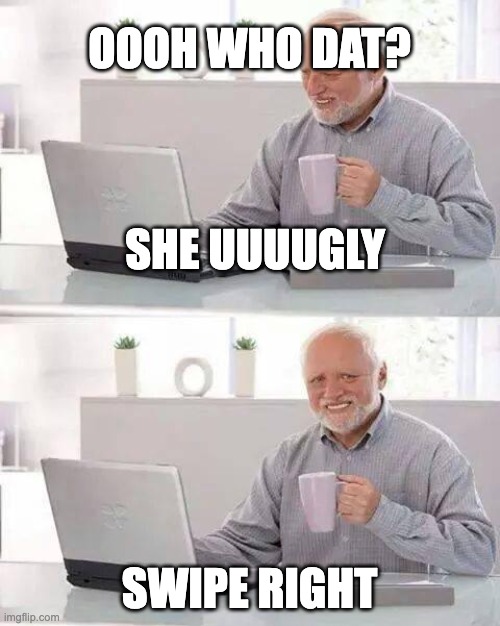 Hide the Pain Harold |  OOOH WHO DAT? SHE UUUUGLY; SWIPE RIGHT | image tagged in memes,hide the pain harold | made w/ Imgflip meme maker