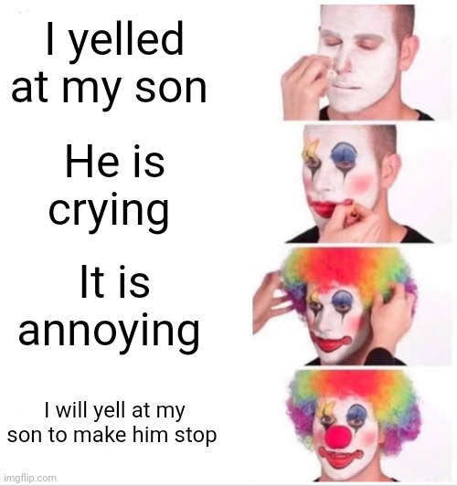 Clown Applying Makeup | I yelled at my son; He is crying; It is annoying; I will yell at my son to make him stop | image tagged in memes,clown applying makeup | made w/ Imgflip meme maker