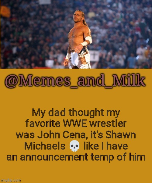 Memes and Milk but he's a sexy boy | My dad thought my favorite WWE wrestler was John Cena, it's Shawn Michaels 💀 like I have an announcement temp of him | image tagged in memes and milk but he's a sexy boy | made w/ Imgflip meme maker