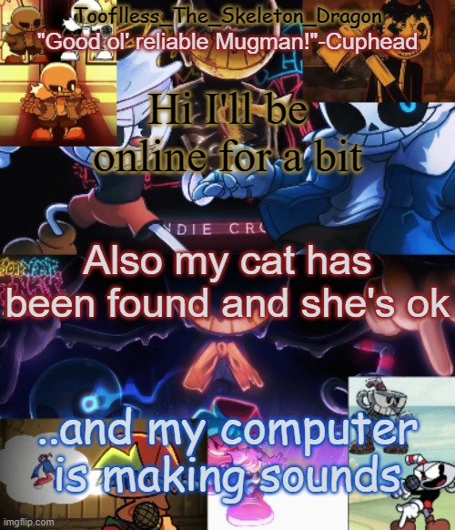so she's fine | Hi I'll be online for a bit; Also my cat has been found and she's ok; ..and my computer is making sounds | image tagged in toof's/skid's indie cross temp | made w/ Imgflip meme maker