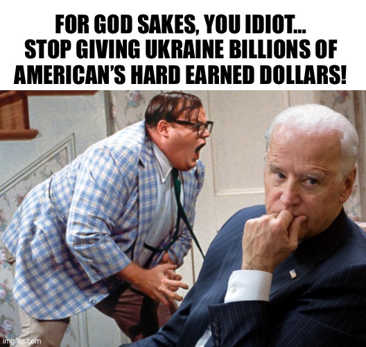 Hit the Like button if you agree | FOR GOD SAKES, YOU IDIOT…
STOP GIVING UKRAINE BILLIONS OF
AMERICAN’S HARD EARNED DOLLARS! | image tagged in biden down by the river | made w/ Imgflip meme maker