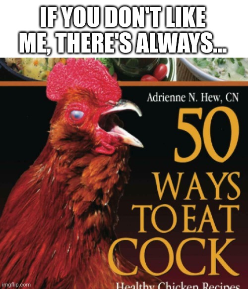 I mean... | IF YOU DON'T LIKE ME, THERE'S ALWAYS... | image tagged in who cares,cooking,eating,cock,comeback | made w/ Imgflip meme maker