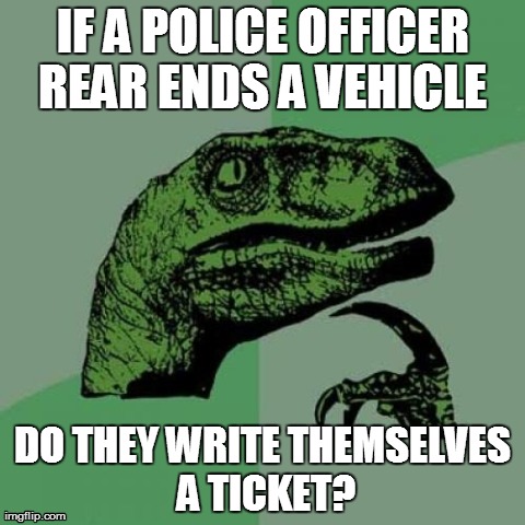 Saw this at work today | IF A POLICE OFFICER REAR ENDS A VEHICLE  DO THEY WRITE THEMSELVES A TICKET? | image tagged in memes,philosoraptor | made w/ Imgflip meme maker