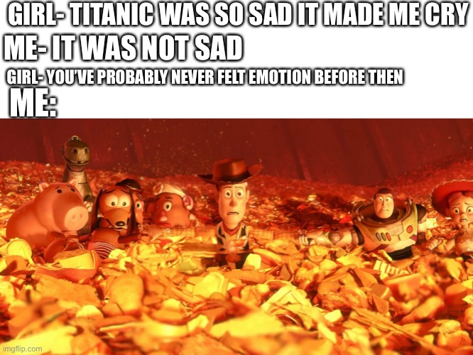 I have. It is painful | GIRL- TITANIC WAS SO SAD IT MADE ME CRY; ME- IT WAS NOT SAD; GIRL- YOU’VE PROBABLY NEVER FELT EMOTION BEFORE THEN; ME: | image tagged in toy story,sad | made w/ Imgflip meme maker