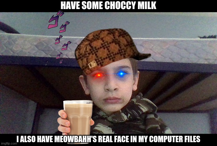just have the choccy milk | HAVE SOME CHOCCY MILK; I ALSO HAVE MEOWBAHH'S REAL FACE IN MY COMPUTER FILES | image tagged in funny memes,have some choccy milk | made w/ Imgflip meme maker