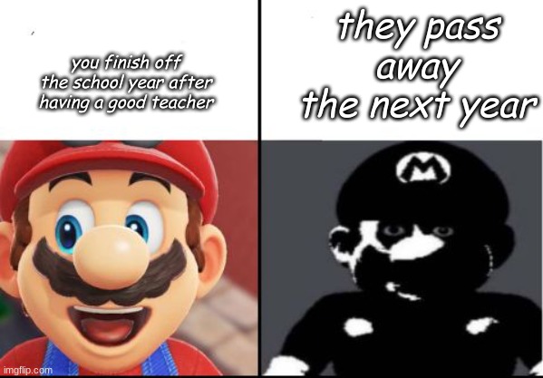 sad |  they pass away the next year; you finish off the school year after having a good teacher | image tagged in happy mario vs dark mario | made w/ Imgflip meme maker