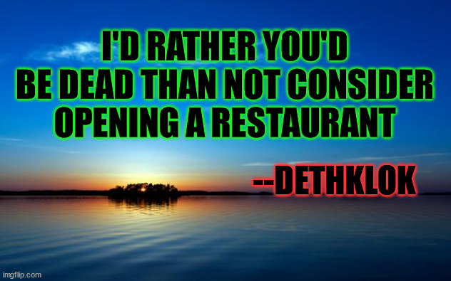 I don't forget, I dismember |  I'D RATHER YOU'D BE DEAD THAN NOT CONSIDER OPENING A RESTAURANT; --DETHKLOK | image tagged in inspirational quote | made w/ Imgflip meme maker