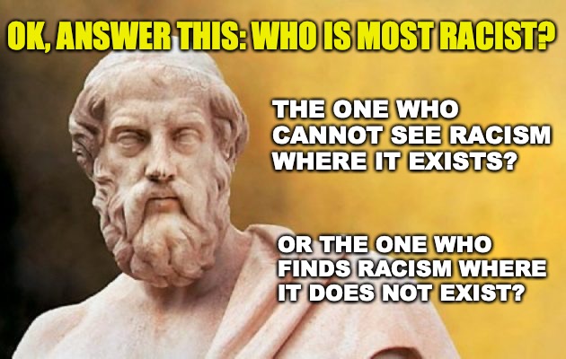 PLATO | OK, ANSWER THIS: WHO IS MOST RACIST? THE ONE WHO CANNOT SEE RACISM WHERE IT EXISTS? OR THE ONE WHO FINDS RACISM WHERE IT DOES NOT EXIST? | image tagged in plato | made w/ Imgflip meme maker