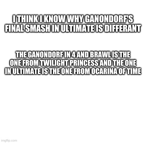 i am right | I THINK I KNOW WHY GANONDORF'S FINAL SMASH IN ULTIMATE IS DIFFERANT; THE GANONDORF IN 4 AND BRAWL IS THE ONE FROM TWILIGHT PRINCESS AND THE ONE IN ULTIMATE IS THE ONE FROM OCARINA OF TIME | image tagged in memes,blank transparent square | made w/ Imgflip meme maker
