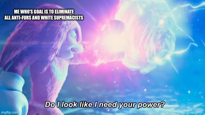 Do I look like I need your power? | ME WHO’S GOAL IS TO ELIMINATE ALL ANTI-FURS AND WHITE SUPREMACISTS | image tagged in do i look like i need your power | made w/ Imgflip meme maker