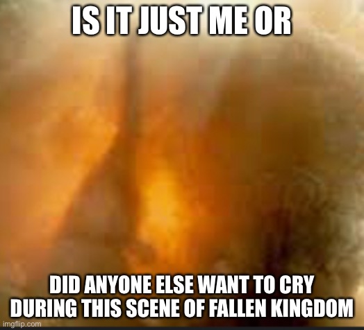 Hope it’s not just me | IS IT JUST ME OR; DID ANYONE ELSE WANT TO CRY DURING THIS SCENE OF FALLEN KINGDOM | image tagged in jurrasic park | made w/ Imgflip meme maker