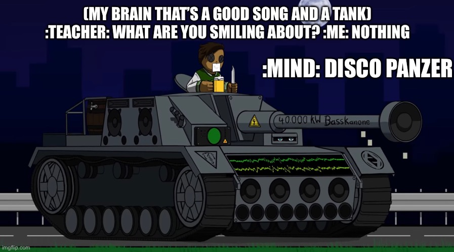 No context | (MY BRAIN THAT’S A GOOD SONG AND A TANK) :TEACHER: WHAT ARE YOU SMILING ABOUT? :ME: NOTHING; :MIND: DISCO PANZER | image tagged in youtube | made w/ Imgflip meme maker