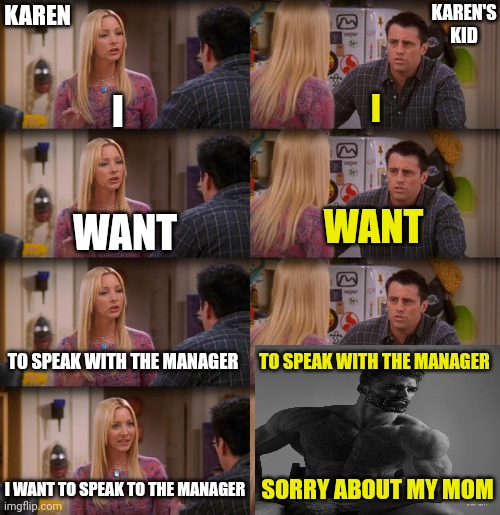 Joey Repeat After Me | I I WANT WANT TO SPEAK WITH THE MANAGER TO SPEAK WITH THE MANAGER I WANT TO SPEAK TO THE MANAGER SORRY ABOUT MY MOM KAREN KAREN'S KID | image tagged in joey repeat after me | made w/ Imgflip meme maker