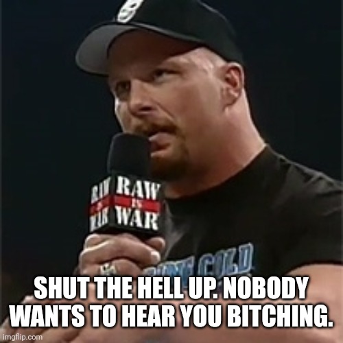 Stone cold  | SHUT THE HELL UP. NOBODY WANTS TO HEAR YOU BITCHING. | image tagged in stone cold | made w/ Imgflip meme maker