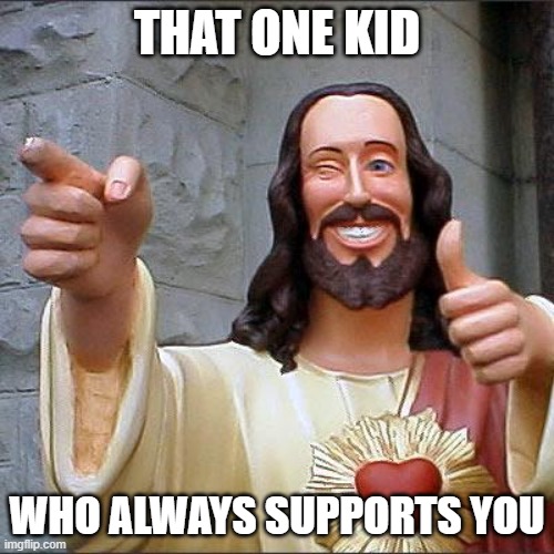 therapis | THAT ONE KID; WHO ALWAYS SUPPORTS YOU | image tagged in memes,buddy christ | made w/ Imgflip meme maker
