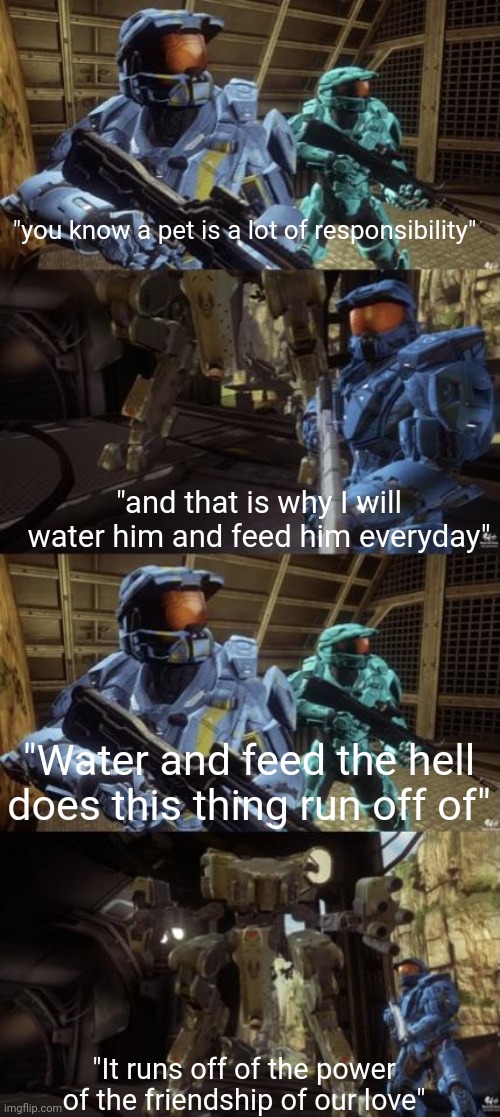 Red vs blue caboose | "you know a pet is a lot of responsibility"; "and that is why I will water him and feed him everyday"; "Water and feed the hell does this thing run off of"; "It runs off of the power of the friendship of our love" | image tagged in red vs blue | made w/ Imgflip meme maker