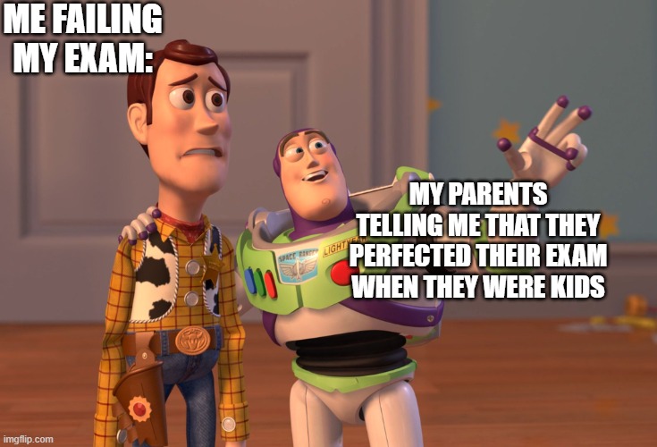 just care about your son dude | ME FAILING MY EXAM:; MY PARENTS TELLING ME THAT THEY PERFECTED THEIR EXAM WHEN THEY WERE KIDS | image tagged in memes,x x everywhere | made w/ Imgflip meme maker