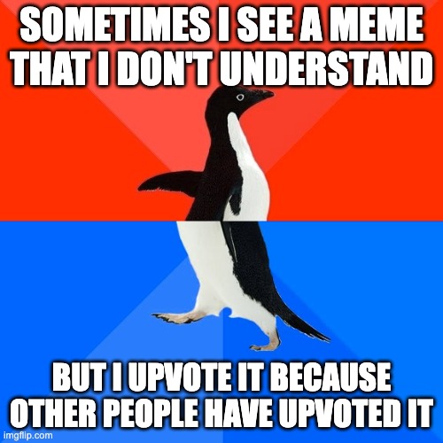 Confused | SOMETIMES I SEE A MEME THAT I DON'T UNDERSTAND; BUT I UPVOTE IT BECAUSE OTHER PEOPLE HAVE UPVOTED IT | image tagged in memes,socially awesome awkward penguin,upvotes,oh wow are you actually reading these tags,stop reading the tags | made w/ Imgflip meme maker