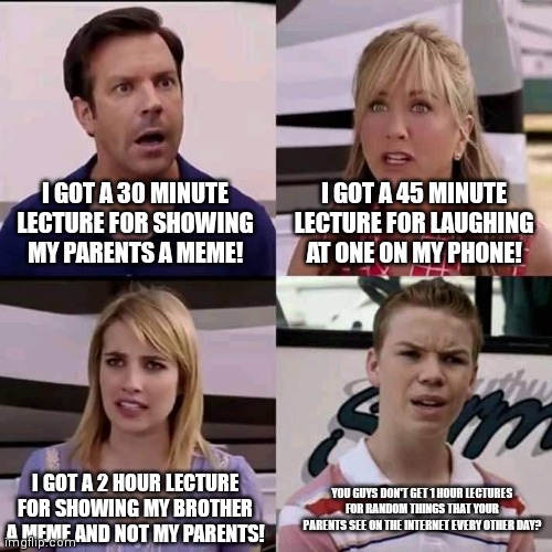 Parents | I GOT A 30 MINUTE LECTURE FOR SHOWING MY PARENTS A MEME! I GOT A 45 MINUTE LECTURE FOR LAUGHING AT ONE ON MY PHONE! YOU GUYS DON'T GET 1 HOUR LECTURES FOR RANDOM THINGS THAT YOUR PARENTS SEE ON THE INTERNET EVERY OTHER DAY? I GOT A 2 HOUR LECTURE FOR SHOWING MY BROTHER A MEME AND NOT MY PARENTS! | image tagged in we are the millers | made w/ Imgflip meme maker