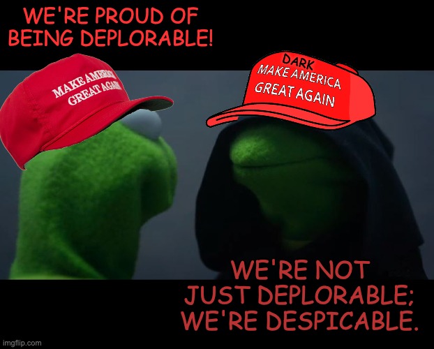 Evil Kermit Meme | WE'RE PROUD OF BEING DEPLORABLE! WE'RE NOT JUST DEPLORABLE; WE'RE DESPICABLE. DARK | image tagged in evil kermit meme | made w/ Imgflip meme maker