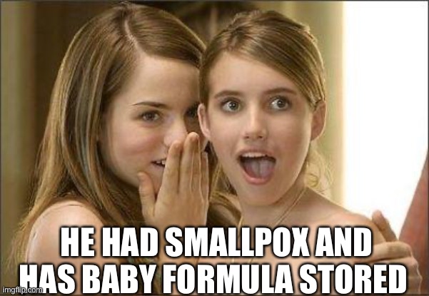 Pox and baby formula | HE HAD SMALLPOX AND HAS BABY FORMULA STORED | image tagged in girls gossiping | made w/ Imgflip meme maker