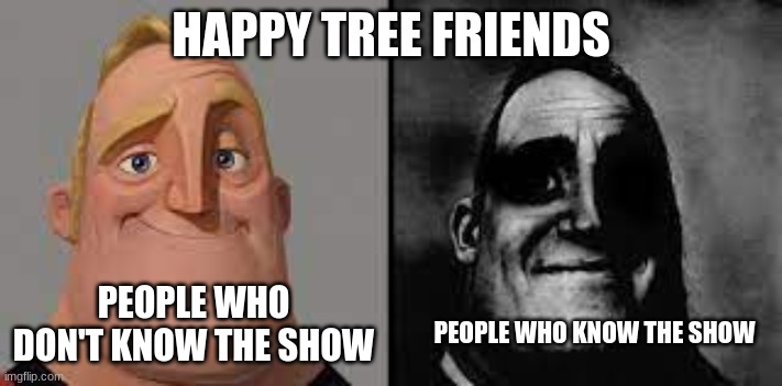 Mr. Incredible happy tree friends | HAPPY TREE FRIENDS; PEOPLE WHO DON'T KNOW THE SHOW; PEOPLE WHO KNOW THE SHOW | image tagged in normal and dark mr incredibles | made w/ Imgflip meme maker