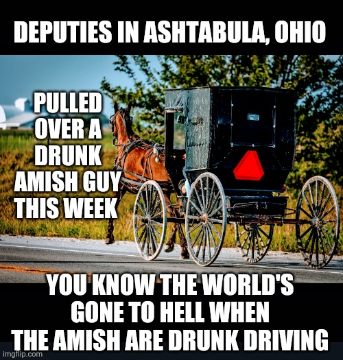 Biden's America | PULLED OVER A DRUNK AMISH GUY THIS WEEK; DEPUTIES IN ASHTABULA, OHIO; YOU KNOW THE WORLD'S GONE TO HELL WHEN THE AMISH ARE DRUNK DRIVING | image tagged in amish,ohio,liberals,democrats,biden,economy | made w/ Imgflip meme maker
