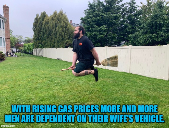 gas prices | WITH RISING GAS PRICES MORE AND MORE MEN ARE DEPENDENT ON THEIR WIFE'S VEHICLE. | image tagged in gas,prices | made w/ Imgflip meme maker