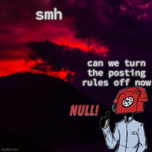 . | smh; can we turn the posting rules off now | made w/ Imgflip meme maker