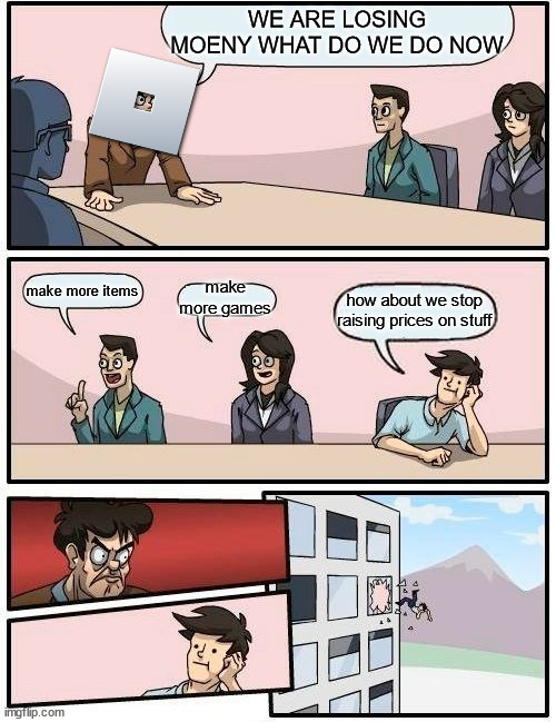 when roblox is losing players and money | WE ARE LOSING MOENY WHAT DO WE DO NOW; make more items; make more games; how about we stop raising prices on stuff | image tagged in memes,boardroom meeting suggestion | made w/ Imgflip meme maker