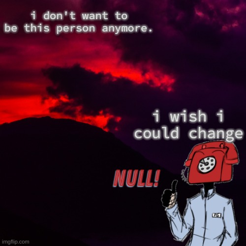 . | i don't want to be this person anymore. i wish i could change | made w/ Imgflip meme maker