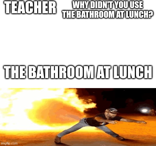 hahaha true. | TEACHER; WHY DIDN'T YOU USE THE BATHROOM AT LUNCH? THE BATHROOM AT LUNCH | image tagged in farts,fire,funny,fun,fartfire,hehe | made w/ Imgflip meme maker
