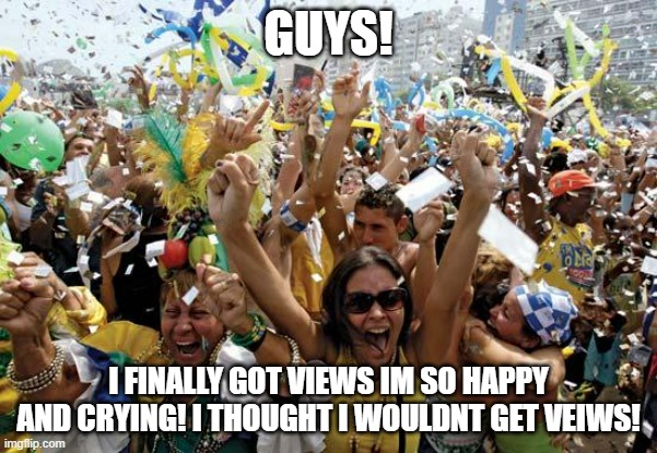 celebrate | GUYS! I FINALLY GOT VIEWS IM SO HAPPY AND CRYING! I THOUGHT I WOULDNT GET VEIWS! | image tagged in celebrate | made w/ Imgflip meme maker