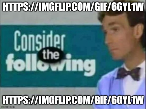 Consider THE following. | HTTPS://IMGFLIP.COM/GIF/6GYL1W; HTTPS://IMGFLIP.COM/GIF/6GYL1W | image tagged in consider the following | made w/ Imgflip meme maker
