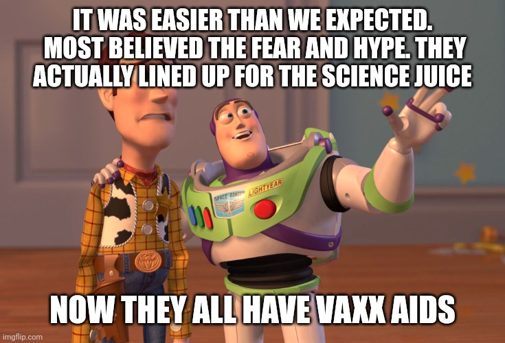 X, X Everywhere |  IT WAS EASIER THAN WE EXPECTED.  MOST BELIEVED THE FEAR AND HYPE. THEY ACTUALLY LINED UP FOR THE SCIENCE JUICE; NOW THEY ALL HAVE VAXX AIDS | image tagged in memes,x x everywhere | made w/ Imgflip meme maker