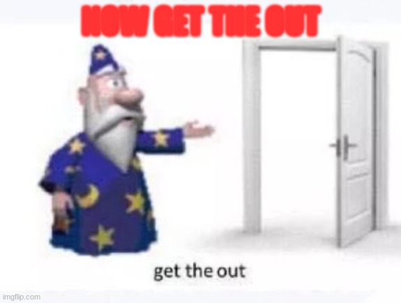 get the out | NOW GET THE OUT | image tagged in get the out | made w/ Imgflip meme maker