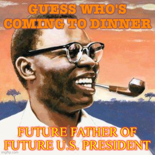 Guess Who's Coming to Dinner | GUESS WHO'S COMING TO DINNER; FUTURE FATHER OF FUTURE U.S. PRESIDENT | image tagged in barack obama's father | made w/ Imgflip meme maker