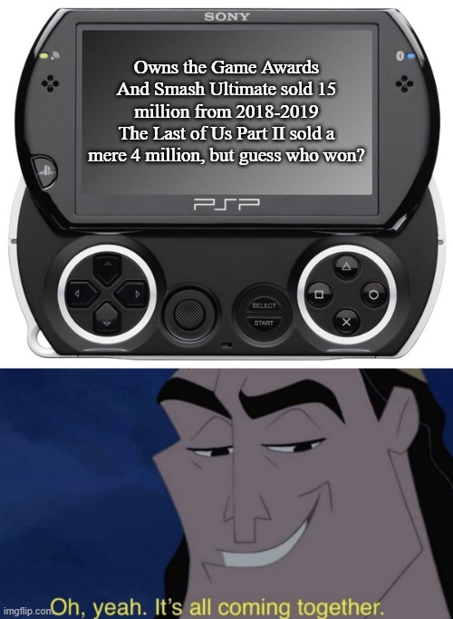 Sony basically controls the Game Awards | Owns the Game Awards
And Smash Ultimate sold 15 million from 2018-2019
The Last of Us Part II sold a mere 4 million, but guess who won? | image tagged in sony psp go n-1000,it's all coming together,sony | made w/ Imgflip meme maker