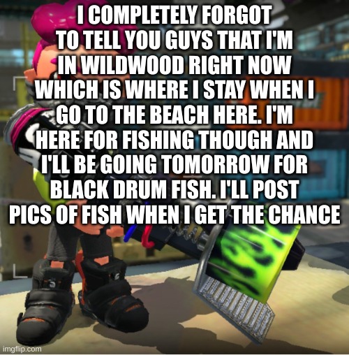 Bandit announcement template and Splatoon OC | I COMPLETELY FORGOT TO TELL YOU GUYS THAT I'M IN WILDWOOD RIGHT NOW WHICH IS WHERE I STAY WHEN I GO TO THE BEACH HERE. I'M HERE FOR FISHING THOUGH AND I'LL BE GOING TOMORROW FOR BLACK DRUM FISH. I'LL POST PICS OF FISH WHEN I GET THE CHANCE | image tagged in bandit announcement template and splatoon oc | made w/ Imgflip meme maker