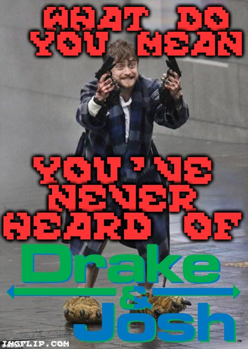I really depressing how many people have never heard of Drake & Josh | WHAT DO YOU MEAN; YOU'VE NEVER HEARD OF | image tagged in harry potter guns,drake and josh,nickelodeon,2008,relatable,surprised pikachu | made w/ Imgflip meme maker