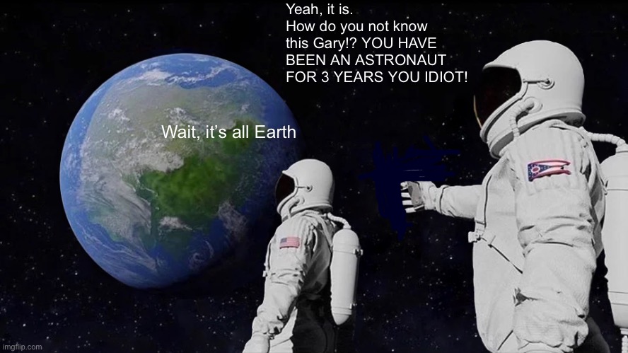 *tries to think of a good title* | Yeah, it is. How do you not know this Gary!? YOU HAVE BEEN AN ASTRONAUT FOR 3 YEARS YOU IDIOT! Wait, it’s all Earth | image tagged in memes,always has been,moon,earth,astronaut,why are you reading this | made w/ Imgflip meme maker